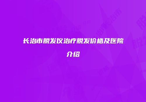 长治市脱发仪治疗脱发价格及医院介绍
