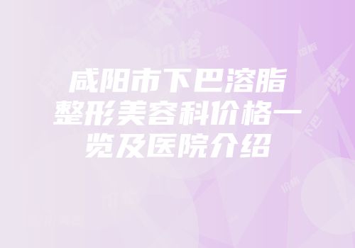 咸阳市下巴溶脂整形美容科价格一览及医院介绍