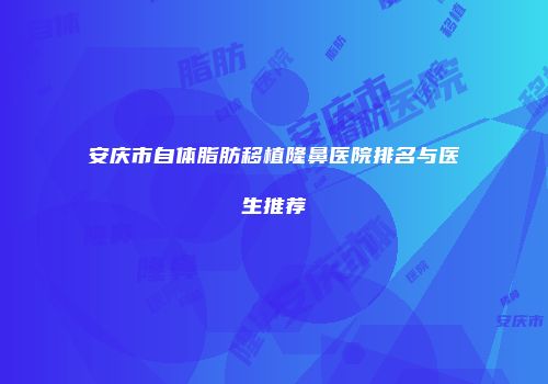 安庆市自体脂肪移植隆鼻医院排名与医生推荐