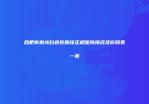 合肥市激光白色妊辰纹正规医院排名及价目表一览