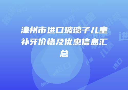 漳州市进口玻璃子儿童补牙价格及优惠信息汇总