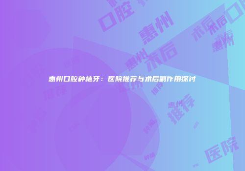惠州口腔种植牙：医院推荐与术后副作用探讨