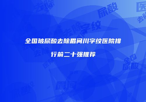 全国玻尿酸去除眉间川字纹医院排行前二十强推荐