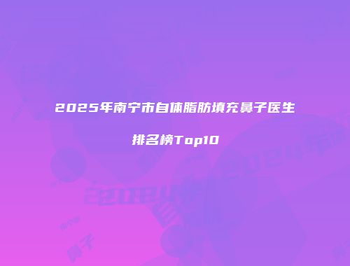 2025年南宁市自体脂肪填充鼻子医生排名榜Top10