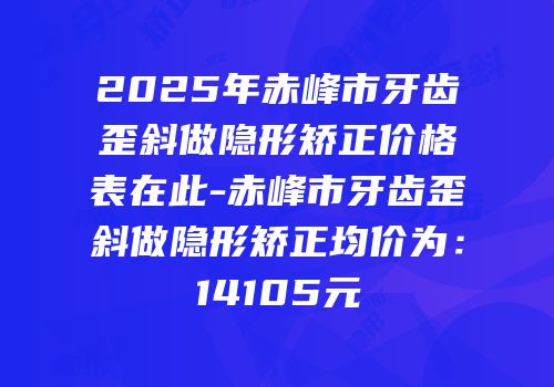 2025年赤峰市牙齿歪斜做隐形矫正价格表在此-赤峰市牙齿歪斜做隐形矫正均价为：14105元