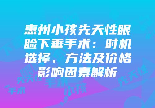 惠州小孩先天性眼睑下垂手术：时机选择、方法及价格影响因素解析
