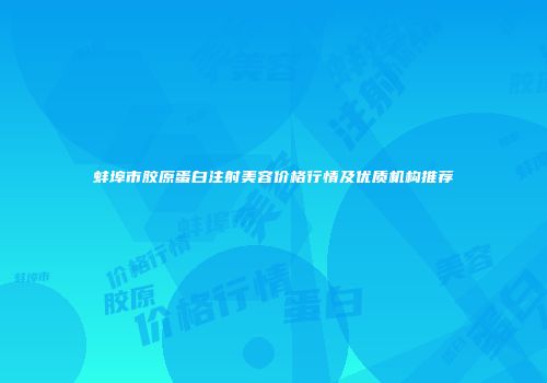 蚌埠市胶原蛋白注射美容价格行情及优质机构推荐