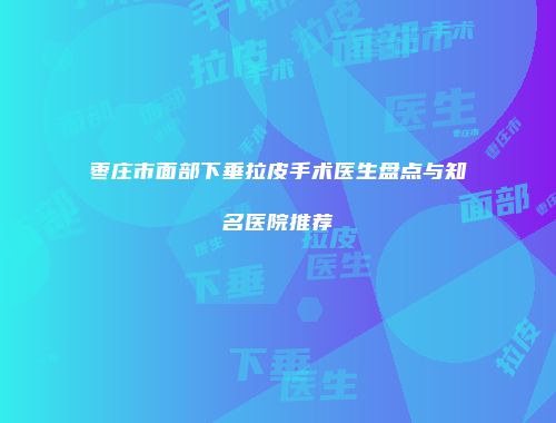 枣庄市面部下垂拉皮手术医生盘点与知名医院推荐