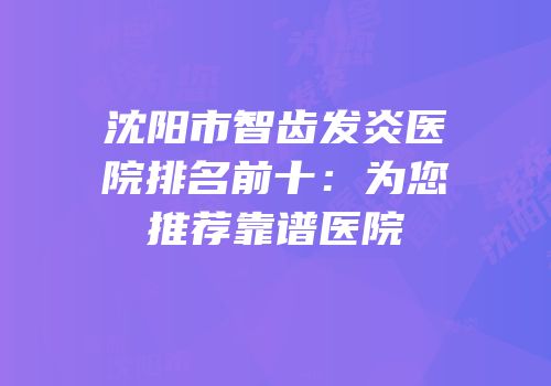 沈阳市智齿发炎医院排名前十：为您推荐靠谱医院