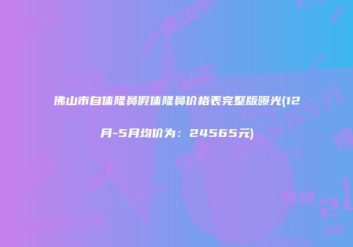 佛山市自体隆鼻假体隆鼻价格表完整版曝光(12月-5月均价为：24565元)