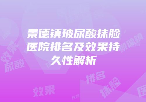 景德镇玻尿酸抹脸医院排名及效果持久性解析