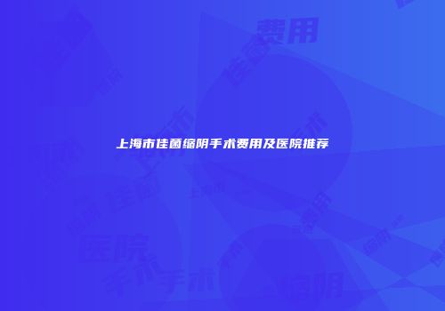 上海市佳菌缩阴手术费用及医院推荐