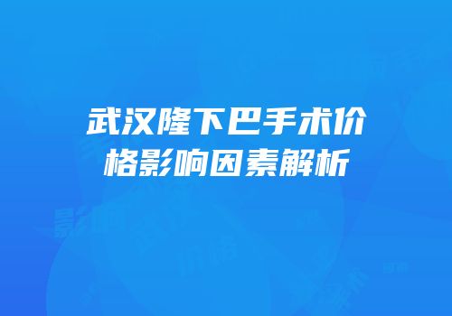 武汉隆下巴手术价格影响因素解析