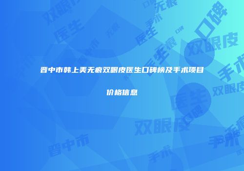 晋中市韩上美无痕双眼皮医生口碑榜及手术项目价格信息
