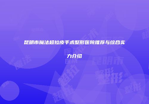昆明市魔法超拉皮手术整形医院推荐与综合实力介绍