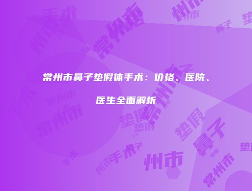 常州市鼻子垫假体手术：价格、医院、医生全面解析