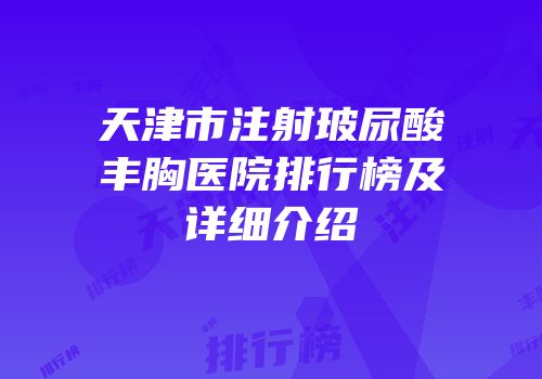 天津市注射玻尿酸丰胸医院排行榜及详细介绍