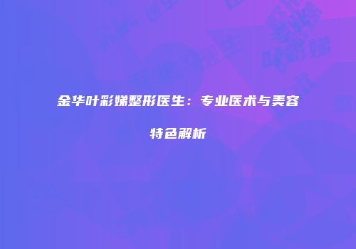 金华叶彩娣整形医生：专业医术与美容特色解析