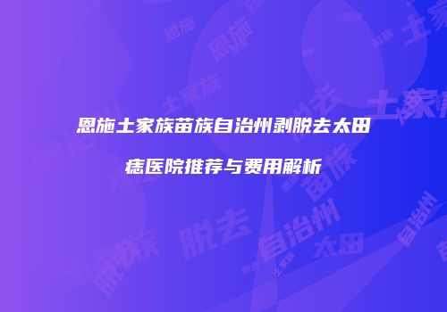 恩施土家族苗族自治州剥脱去太田痣医院推荐与费用解析