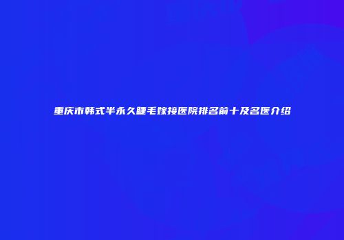 重庆市韩式半永久睫毛嫁接医院排名前十及名医介绍