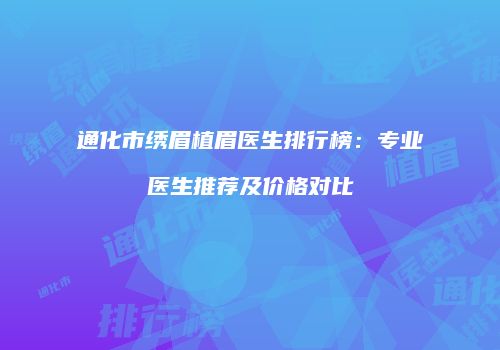 通化市绣眉植眉医生排行榜：专业医生推荐及价格对比