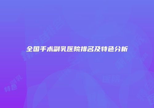 全国手术副乳医院排名及特色分析