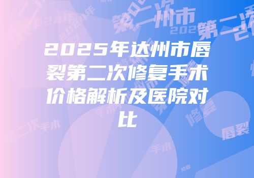 2025年达州市唇裂第二次修复手术价格解析及医院对比
