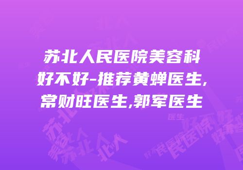 苏北人民医院美容科好不好-推荐黄蝉医生,常财旺医生,郭军医生