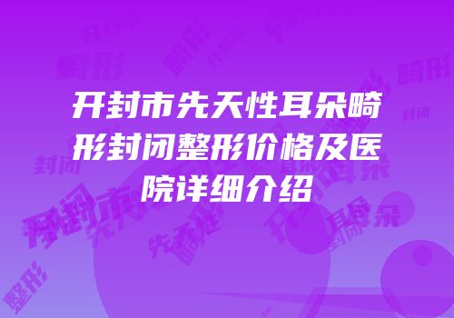 开封市先天性耳朵畸形封闭整形价格及医院详细介绍