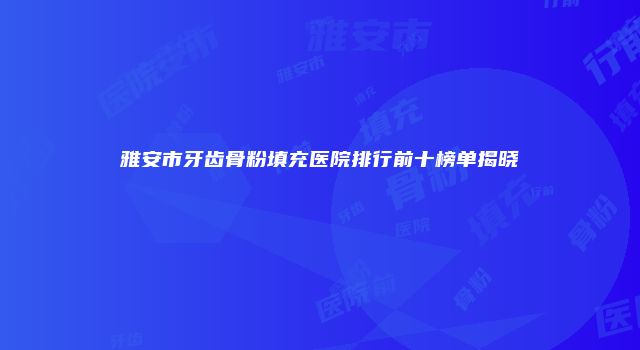 雅安市牙齿骨粉填充医院排行前十榜单揭晓