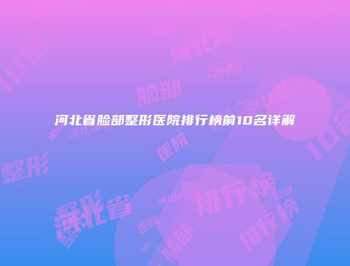 河北省脸部整形医院排行榜前10名详解