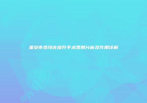 淮安市热玛吉提升手术费用分析及作用详解