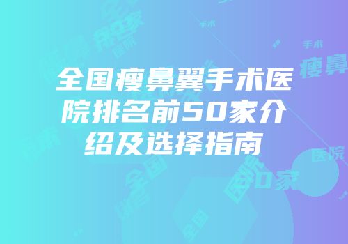 全国瘦鼻翼手术医院排名前50家介绍及选择指南