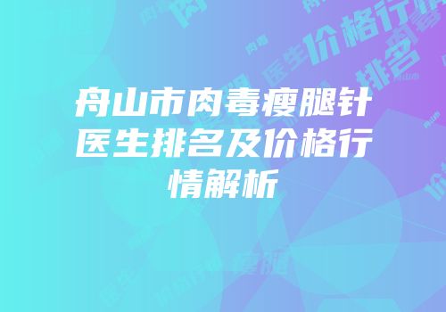 舟山市肉毒瘦腿针医生排名及价格行情解析
