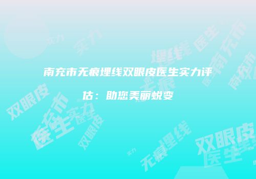 南充市无痕埋线双眼皮医生实力评估：助您美丽蜕变