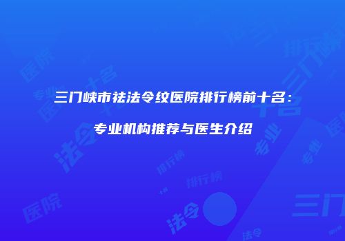 三门峡市祛法令纹医院排行榜前十名：专业机构推荐与医生介绍