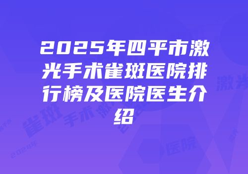 2025年四平市激光手术雀斑医院排行榜及医院医生介绍