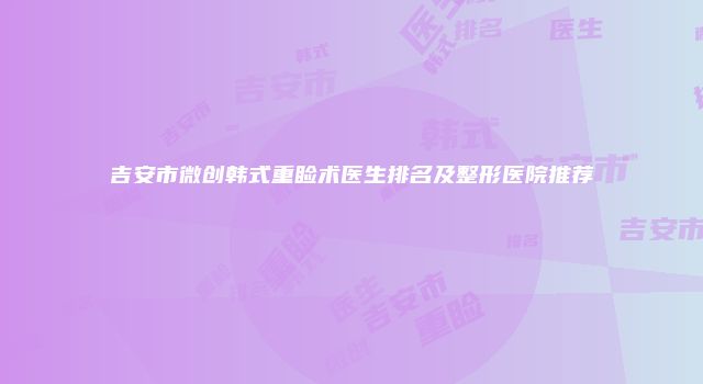 吉安市微创韩式重睑术医生排名及整形医院推荐