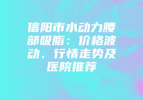 信阳市水动力腰部吸脂：价格波动、行情走势及医院推荐