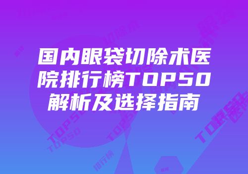 国内眼袋切除术医院排行榜TOP50解析及选择指南