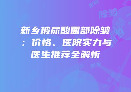 新乡玻尿酸面部除皱：价格、医院实力与医生推荐全解析