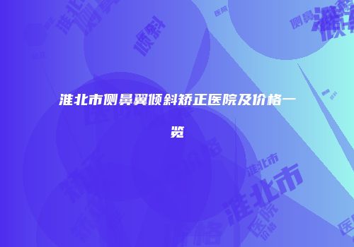淮北市侧鼻翼倾斜矫正医院及价格一览