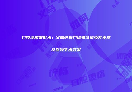 口腔溃疡整形术：义乌柠栎门诊如何避免并发症及保障手术效果