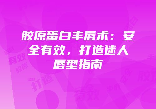 胶原蛋白丰唇术：安全有效，打造迷人唇型指南