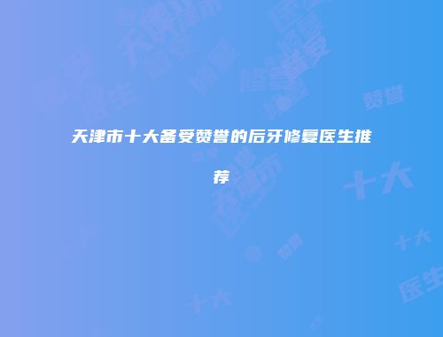 天津市十大备受赞誉的后牙修复医生推荐
