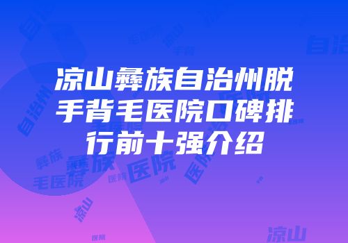 凉山彝族自治州脱手背毛医院口碑排行前十强介绍