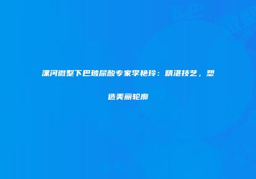 漯河微整下巴玻尿酸专家李艳玲：精湛技艺，塑造美丽轮廓