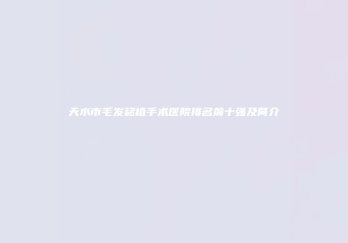 天水市毛发移植手术医院排名前十强及简介