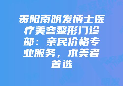 贵阳南明发博士医疗美容整形门诊部：亲民价格专业服务，求美者首选