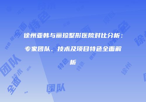 徐州亚韩与丽珍整形医院对比分析：专家团队、技术及项目特色全面解析